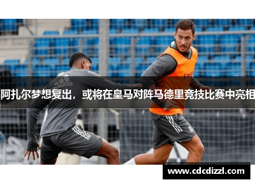 阿扎尔梦想复出，或将在皇马对阵马德里竞技比赛中亮相