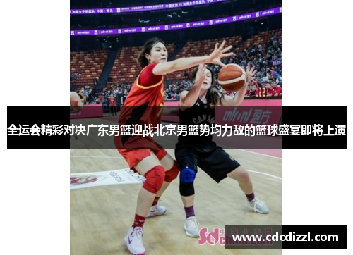 全运会精彩对决广东男篮迎战北京男篮势均力敌的篮球盛宴即将上演