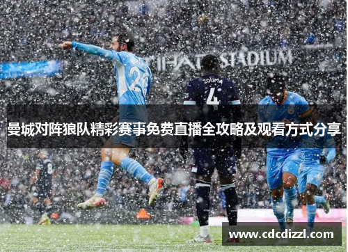 曼城对阵狼队精彩赛事免费直播全攻略及观看方式分享