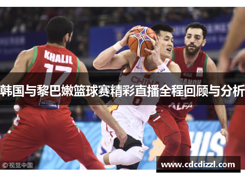 韩国与黎巴嫩篮球赛精彩直播全程回顾与分析