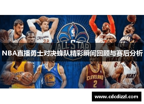NBA直播勇士对决蜂队精彩瞬间回顾与赛后分析