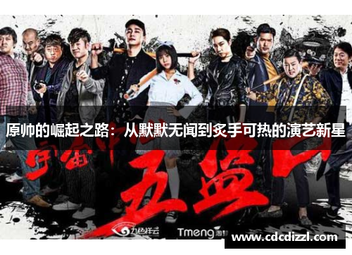 原帅的崛起之路：从默默无闻到炙手可热的演艺新星