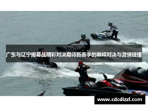 广东与辽宁揭幕战精彩对决期待新赛季的巅峰对决与激情碰撞