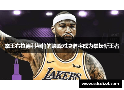 拳王布拉德利与帕的巅峰对决谁将成为拳坛新王者